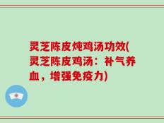 灵芝陈皮炖鸡汤功效(灵芝陈皮鸡汤：补气养血，增强免疫力)