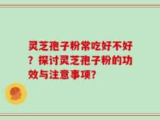 灵芝孢子粉常吃好不好？探讨灵芝孢子粉的功效与注意事项？