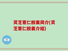 灵芝薏仁胶囊简介(灵芝薏仁胶囊介绍)