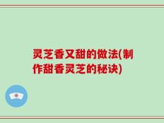 灵芝香又甜的做法(制作甜香灵芝的秘诀)