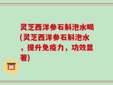 灵芝西洋参石斛泡水喝(灵芝西洋参石斛泡水，提升免疫力，功效显著)