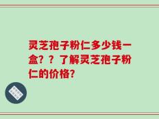 灵芝孢子粉仁多少钱一盒？？了解灵芝孢子粉仁的价格？