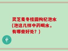 灵芝麦冬桂圆枸杞泡水(泡这几样中药喝水，有哪些好处？)
