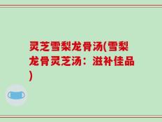 灵芝雪梨龙骨汤(雪梨龙骨灵芝汤：滋补佳品)