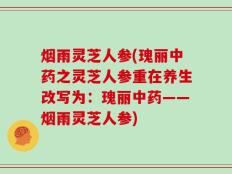 烟雨灵芝人参(瑰丽中药之灵芝人参重在养生改写为：瑰丽中药——烟雨灵芝人参)
