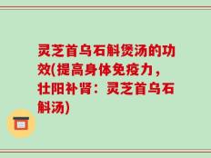 灵芝首乌石斛煲汤的功效(提高身体免疫力，壮阳补肾：灵芝首乌石斛汤)