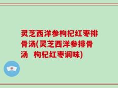灵芝西洋参枸杞红枣排骨汤(灵芝西洋参排骨汤  枸杞红枣调味)