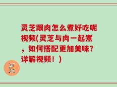 灵芝跟肉怎么煮好吃呢视频(灵芝与肉一起煮，如何搭配更加美味？详解视频！)