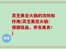 灵芝黑豆火锅的功效和作用(灵芝黑豆火锅：保健佳品，养生美食！)