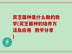 灵芝菌种是什么做的教学(灵芝菌种的培养方法及应用  教学分享)