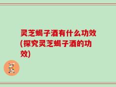 灵芝蝎子酒有什么功效(探究灵芝蝎子酒的功效)
