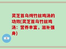灵芝首乌炖竹丝鸡汤的功效(灵芝首乌竹丝鸡汤：营养丰富，滋补强身)