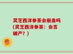 灵芝西洋参茶会崩盘吗(灵芝西洋参茶：会否破产？)