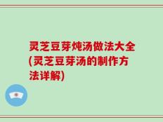 灵芝豆芽炖汤做法大全(灵芝豆芽汤的制作方法详解)