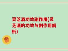 灵芝酒功效副作用(灵芝酒的功效与副作用解析)