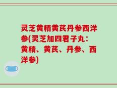 灵芝黄精黄芪丹参西洋参(灵芝加四君子丸：黄精、黄芪、丹参、西洋参)