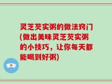 灵芝芡实粥的做法窍门(做出美味灵芝芡实粥的小技巧，让你每天都能喝到好粥)