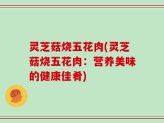 灵芝菇烧五花肉(灵芝菇烧五花肉：营养美味的健康佳肴)