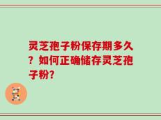 灵芝孢子粉保存期多久？如何正确储存灵芝孢子粉？