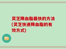 灵芝降血脂最快的方法(灵芝快速降血脂的有效方式)