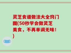 灵芝食谱做法大全窍门图(50秒学会做灵芝美食，不再单调无味！)