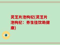 灵芝片泡枸杞(灵芝片泡枸杞：养生佳饮助健康)