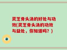 灵芝骨头汤的好处与功效(灵芝骨头汤的功效与益处，你知道吗？)