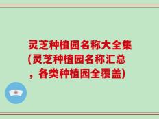 灵芝种植园名称大全集(灵芝种植园名称汇总，各类种植园全覆盖)