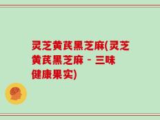 灵芝黄芪黑芝麻(灵芝黄芪黑芝麻 - 三味健康果实)