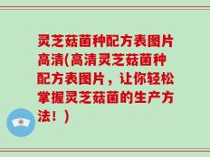灵芝菇菌种配方表图片高清(高清灵芝菇菌种配方表图片，让你轻松掌握灵芝菇菌的生产方法！)