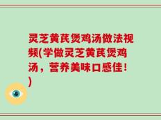 灵芝黄芪煲鸡汤做法视频(学做灵芝黄芪煲鸡汤，营养美味口感佳！)