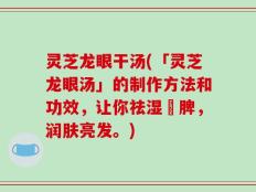 灵芝龙眼干汤(「灵芝龙眼汤」的制作方法和功效，让你祛湿補脾，润肤亮发。)