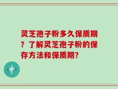 灵芝孢子粉多久保质期？了解灵芝孢子粉的保存方法和保质期？
