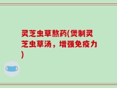灵芝虫草熬药(煲制灵芝虫草汤，增强免疫力)