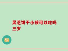 灵芝饼干小孩可以吃吗三岁