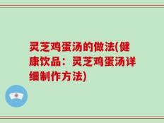灵芝鸡蛋汤的做法(健康饮品：灵芝鸡蛋汤详细制作方法)