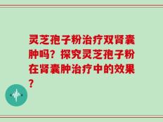 灵芝孢子粉治疗双肾囊肿吗？探究灵芝孢子粉在肾囊肿治疗中的效果？