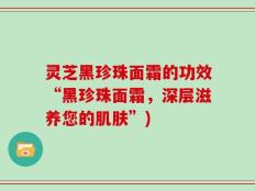 灵芝黑珍珠面霜的功效“黑珍珠面霜，深层滋养您的肌肤”)