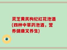 灵芝黄芪枸杞红花泡酒(四种中草药泡酒，营养健康又养生)