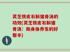 灵芝铁皮石斛猪骨汤的功效(灵芝铁皮石斛猪骨汤：助身体养生的好帮手)