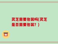灵芝需要包装吗(灵芝是否需要包装？)