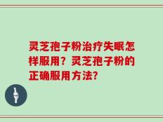 灵芝孢子粉治疗失眠怎样服用？灵芝孢子粉的正确服用方法？