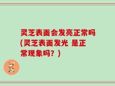 灵芝表面会发亮正常吗(灵芝表面发光 是正常现象吗？)