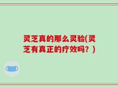 灵芝真的那么灵验(灵芝有真正的疗效吗？)