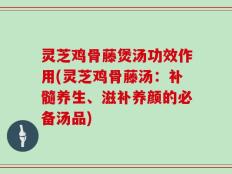 灵芝鸡骨藤煲汤功效作用(灵芝鸡骨藤汤：补髓养生、滋补养颜的必备汤品)