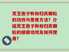 灵芝孢子粉和归芪颗粒的功效与使用方法？介绍灵芝孢子粉和归芪颗粒的健康功效及如何使用？