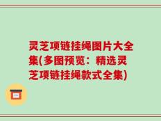 灵芝项链挂绳图片大全集(多图预览：精选灵芝项链挂绳款式全集)