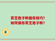 灵芝孢子粉储存技巧？如何保存灵芝孢子粉？