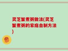灵芝蟹煮粥做法(灵芝蟹煮粥的家庭自制方法)