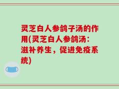 灵芝白人参鸽子汤的作用(灵芝白人参鸽汤：滋补养生，促进免疫系统)